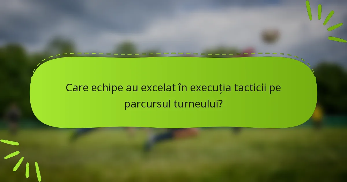 Care echipe au excelat în execuția tacticii pe parcursul turneului?