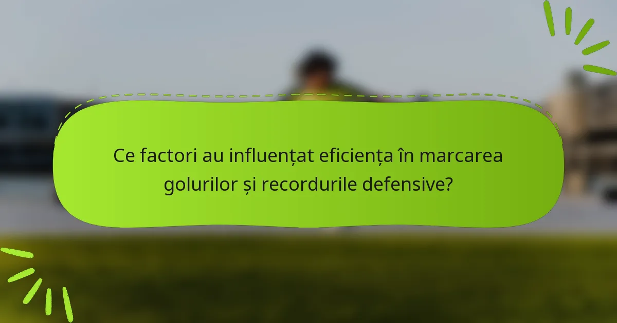 Ce factori au influențat eficiența în marcarea golurilor și recordurile defensive?
