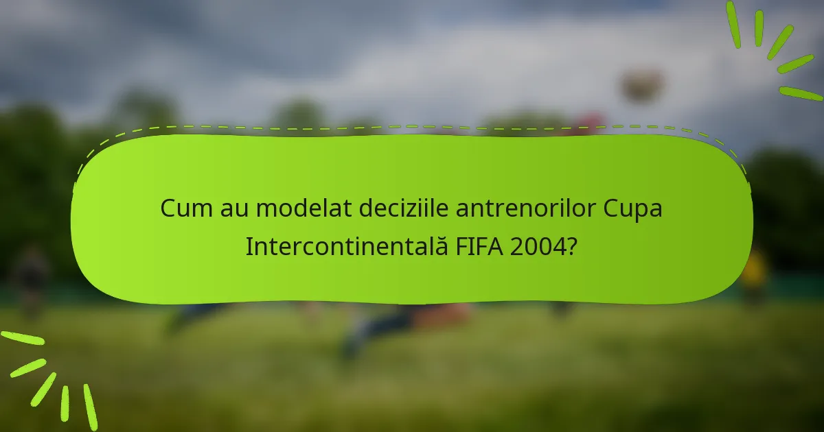 Cum au modelat deciziile antrenorilor Cupa Intercontinentală FIFA 2004?
